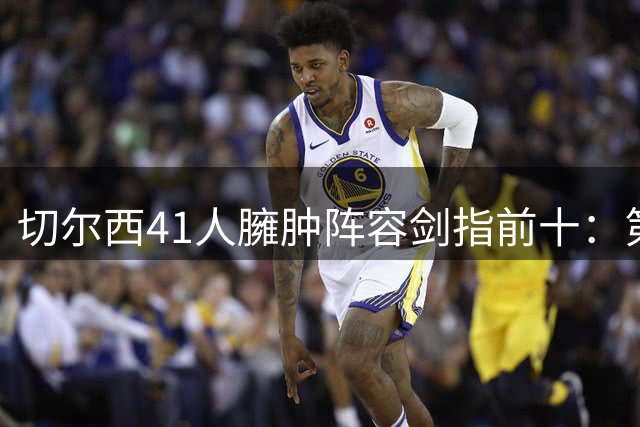 切尔西41人臃肿阵容剑指前十：第10名何以承载英超史上最庞大名单？