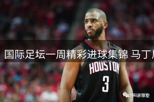 国际足坛一周精彩进球集锦 马丁尼奇远程重炮登顶