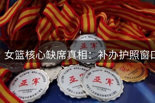 女篮核心缺席真相：补办护照窗口期被荒废背后的队内矛盾