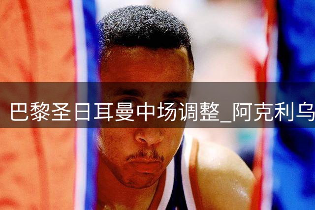 巴黎圣日耳曼中场调整 阿克利乌什被登贝莱替换