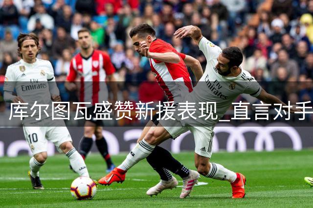库尔图瓦盛赞新援表现 直言对手指责有失公允