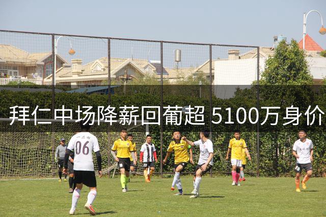 拜仁中场降薪回葡超 5100万身价暴跌背后的亲情抉择