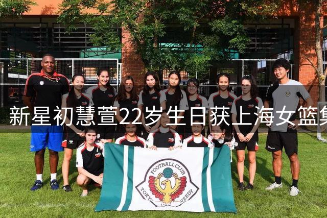 新星初慧萱22岁生日获上海女篮集体祝福 这位天才后卫正书写传奇