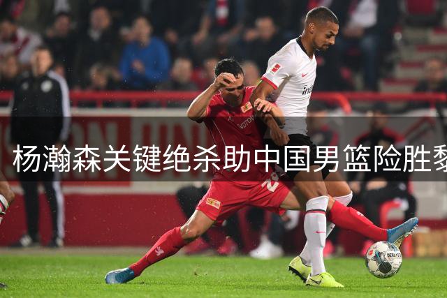 杨瀚森关键绝杀助中国男篮险胜黎巴嫩