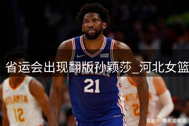 省运会出现"翻版孙颖莎" 河北女篮小将回应撞脸话题