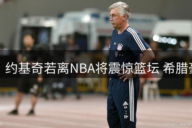 约基奇若离NBA将震惊篮坛 希腊豪门正全力挖角