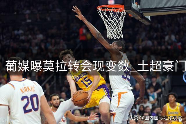 葡媒曝莫拉转会现变数 土超豪门重燃求购意愿